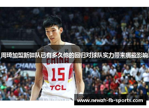周琦加盟新疆队已有多久他的回归对球队实力带来哪些影响