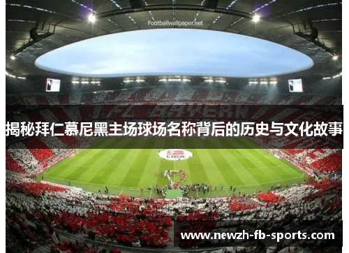 揭秘拜仁慕尼黑主场球场名称背后的历史与文化故事