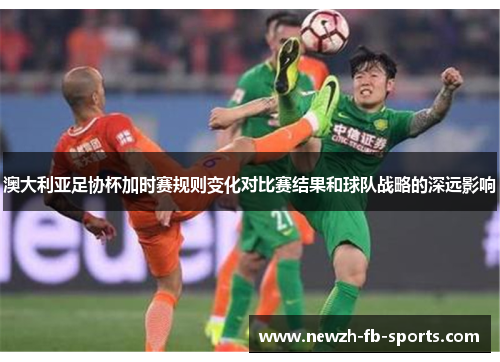 澳大利亚足协杯加时赛规则变化对比赛结果和球队战略的深远影响