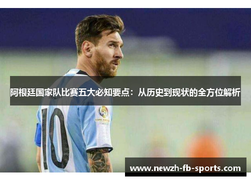 阿根廷国家队比赛五大必知要点：从历史到现状的全方位解析