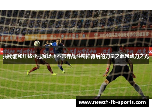 揭秘浦和红钻亚冠赛场永不言弃战斗精神背后的力量之源泉动力之光