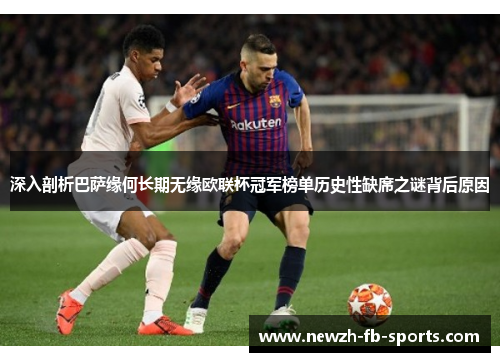 深入剖析巴萨缘何长期无缘欧联杯冠军榜单历史性缺席之谜背后原因