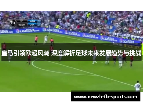 皇马引领欧超风潮 深度解析足球未来发展趋势与挑战