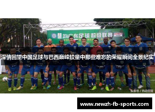 深情回望中国足球与巴西巅峰较量中那些难忘的荣耀瞬间全景纪实