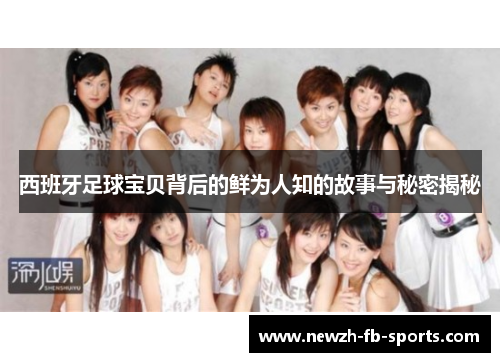 西班牙足球宝贝背后的鲜为人知的故事与秘密揭秘 西班牙足球宝贝背后的鲜为人知的故事与秘密揭秘