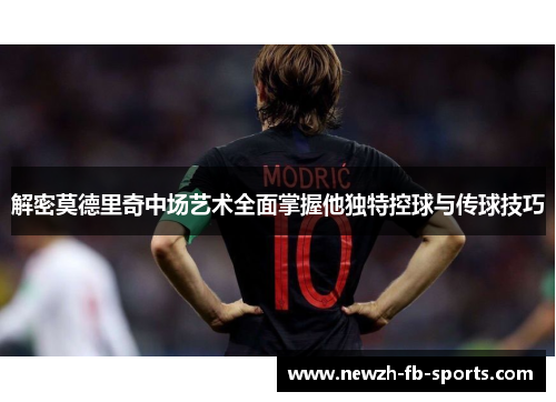 解密莫德里奇中场艺术全面掌握他独特控球与传球技巧