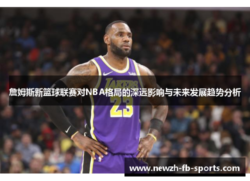 /uploads/images/20260108/zhan-mu-si-xin-lan-qiu-lian-sai-dui-nba-ge-ju-de-shen-yuan-ying-xiang-yu-wei-lai-fa-zhan-qu-shi-fen-xi.webp