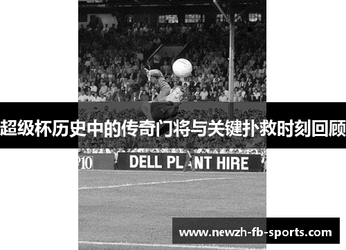 超级杯历史中的传奇门将与关键扑救时刻回顾