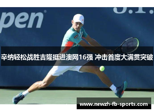 辛纳轻松战胜吉隆挺进澳网16强 冲击首度大满贯突破