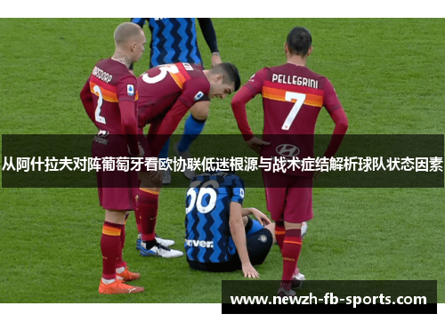 从阿什拉夫对阵葡萄牙看欧协联低迷根源与战术症结解析球队状态因素