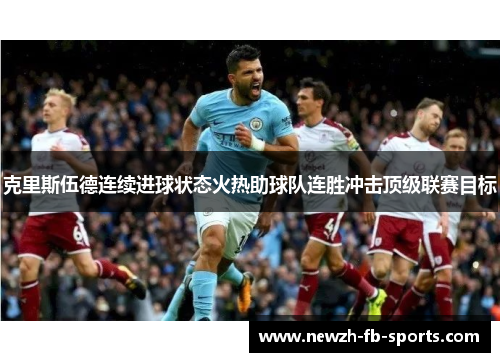 克里斯伍德连续进球状态火热助球队连胜冲击顶级联赛目标