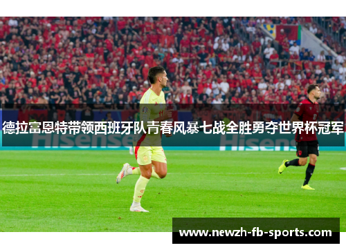 德拉富恩特带领西班牙队青春风暴七战全胜勇夺世界杯冠军