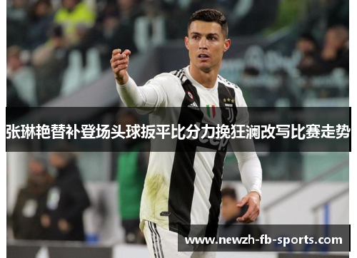 张琳艳替补登场头球扳平比分力挽狂澜改写比赛走势