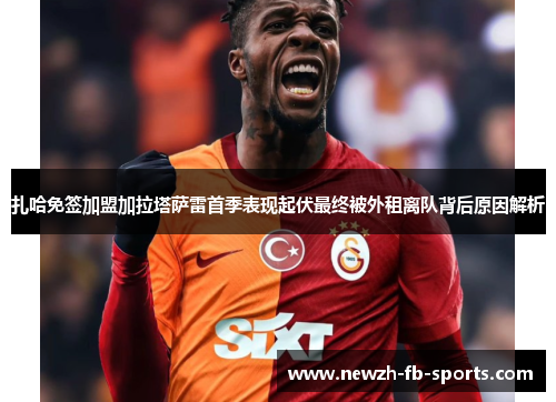 扎哈免签加盟加拉塔萨雷首季表现起伏最终被外租离队背后原因解析