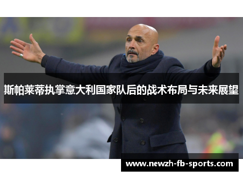 斯帕莱蒂执掌意大利国家队后的战术布局与未来展望