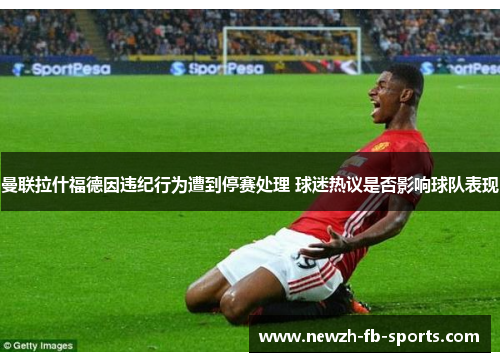 曼联拉什福德因违纪行为遭到停赛处理 球迷热议是否影响球队表现
