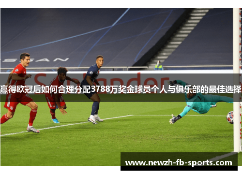 赢得欧冠后如何合理分配3788万奖金球员个人与俱乐部的最佳选择 赢得欧冠后如何合理分配3788万奖金球员个人与俱乐部的最佳选择
