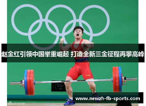 赵金红引领中国举重崛起 打造全新三金征程再攀高峰 赵金红引领中国举重崛起 打造全新三金征程再攀高峰