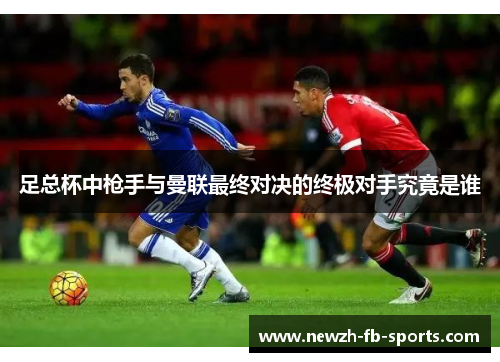 足总杯中枪手与曼联最终对决的终极对手究竟是谁 足总杯中枪手与曼联最终对决的终极对手究竟是谁