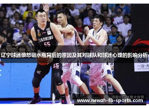 辽宁球迷愤怒砸水瓶背后的原因及其对球队和球迷心理的影响分析 辽宁球迷愤怒砸水瓶背后的原因及其对球队和球迷心理的影响分析