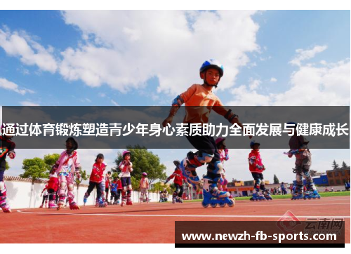 通过体育锻炼塑造青少年身心素质助力全面发展与健康成长 通过体育锻炼塑造青少年身心素质助力全面发展与健康成长